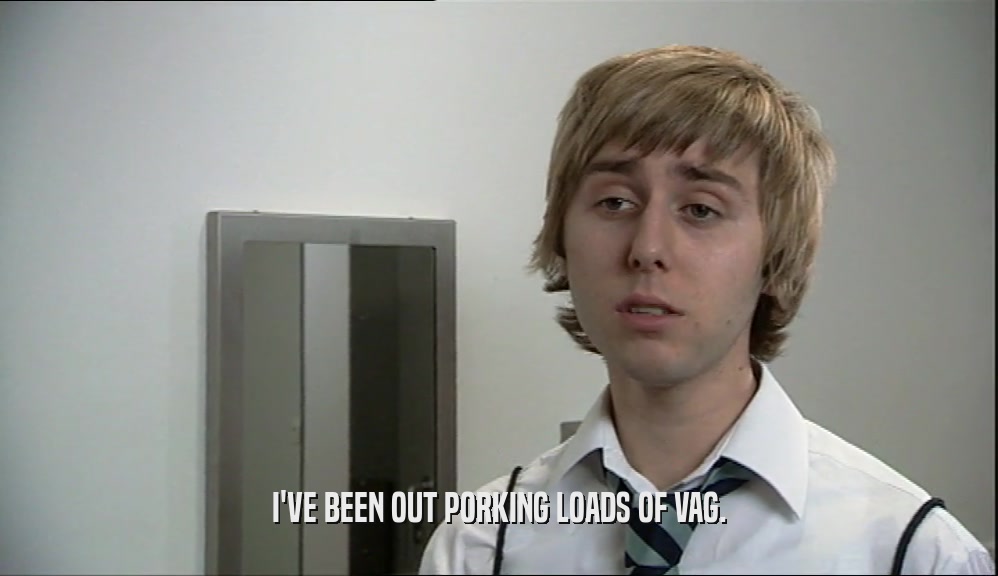 I'VE BEEN OUT PORKING LOADS OF VAG.  