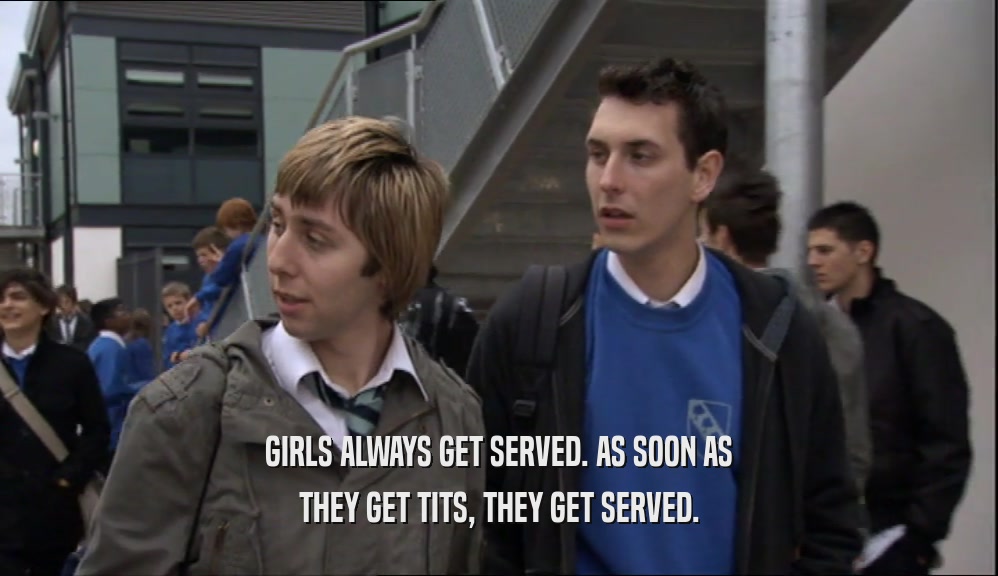 GIRLS ALWAYS GET SERVED. AS SOON AS THEY GET TITS, THEY GET SERVED. 