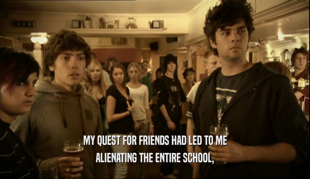MY QUEST FOR FRIENDS HAD LED TO ME ALIENATING THE ENTIRE SCHOOL, 