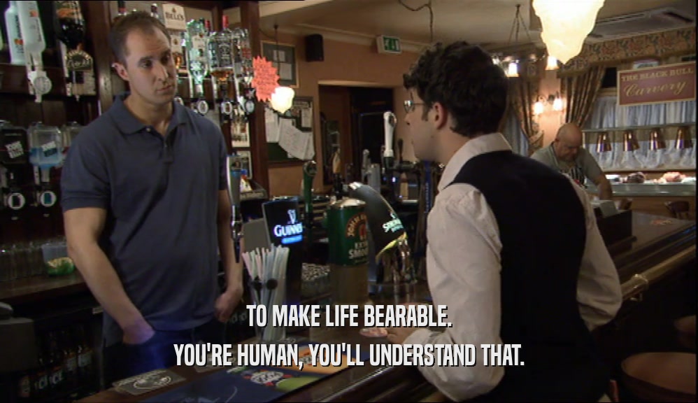 TO MAKE LIFE BEARABLE. YOU'RE HUMAN, YOU'LL UNDERSTAND THAT. 