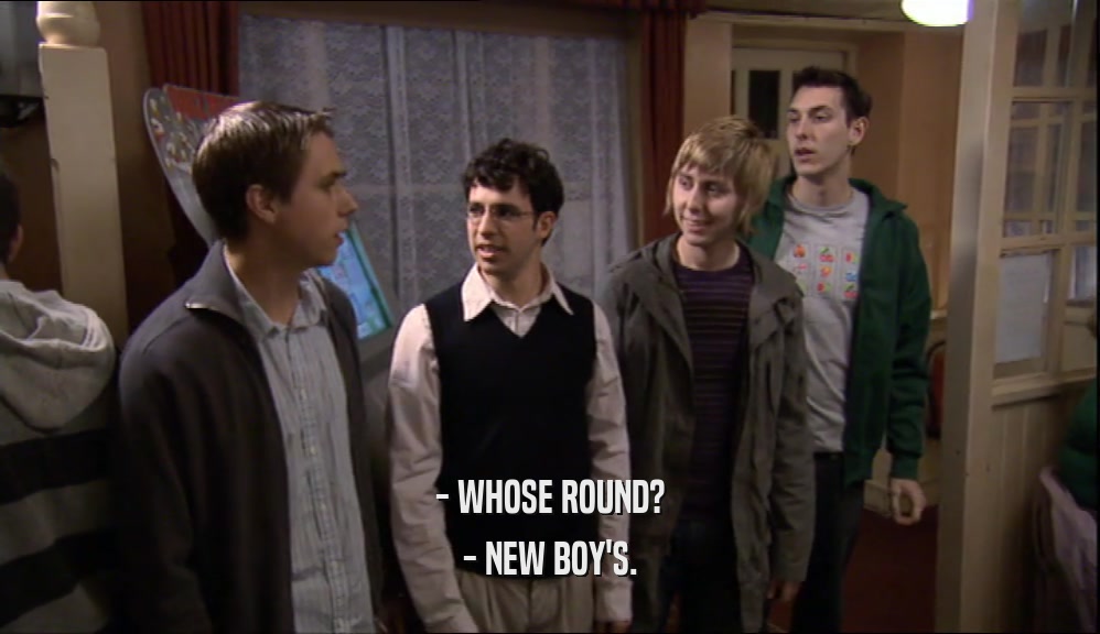 - WHOSE ROUND? - NEW BOY'S. 