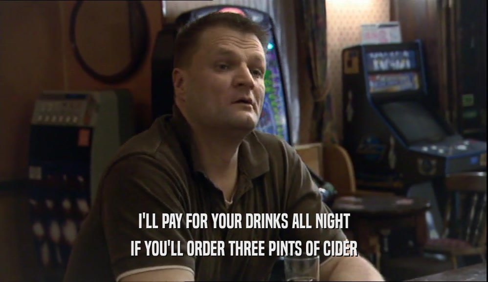 I'LL PAY FOR YOUR DRINKS ALL NIGHT IF YOU'LL ORDER THREE PINTS OF CIDER 