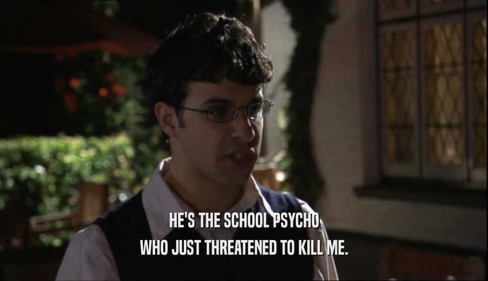 HE'S THE SCHOOL PSYCHO WHO JUST THREATENED TO KILL ME. 