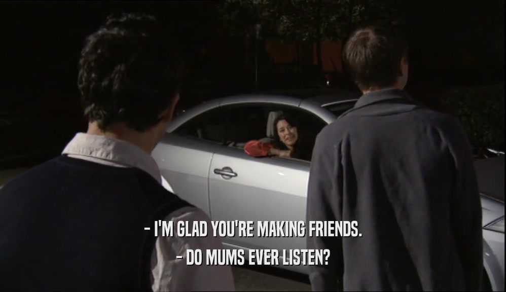 - I'M GLAD YOU'RE MAKING FRIENDS.
 - DO MUMS EVER LISTEN?
 