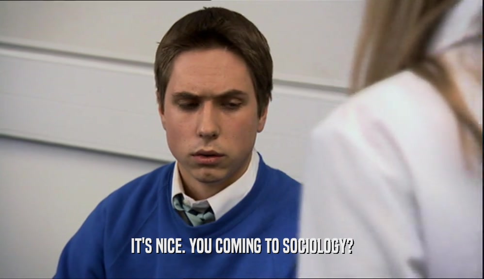 IT'S NICE. YOU COMING TO SOCIOLOGY?  
