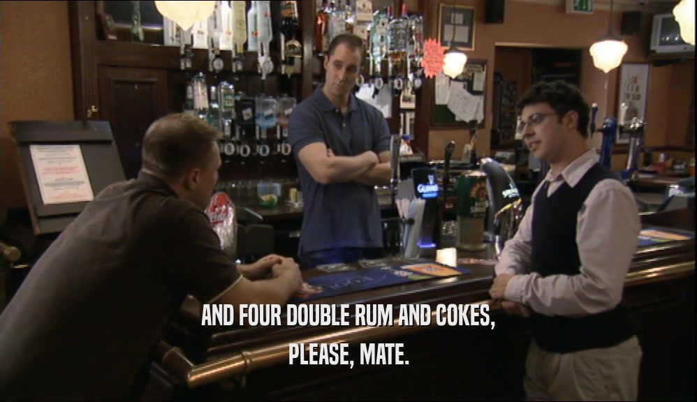 AND FOUR DOUBLE RUM AND COKES, PLEASE, MATE. 