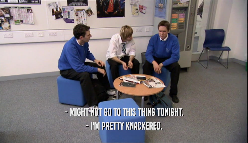 - MIGHT NOT GO TO THIS THING TONIGHT. - I'M PRETTY KNACKERED. 