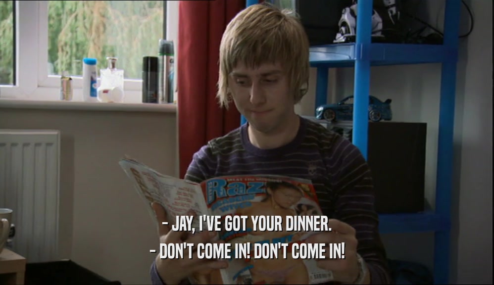 - JAY, I'VE GOT YOUR DINNER.
 - DON'T COME IN! DON'T COME IN!
 