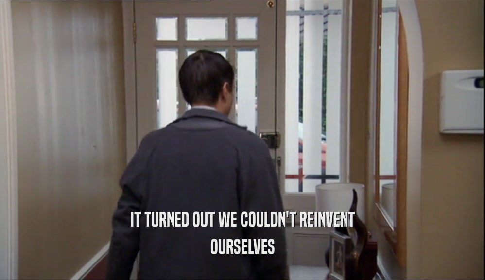 IT TURNED OUT WE COULDN'T REINVENT OURSELVES 