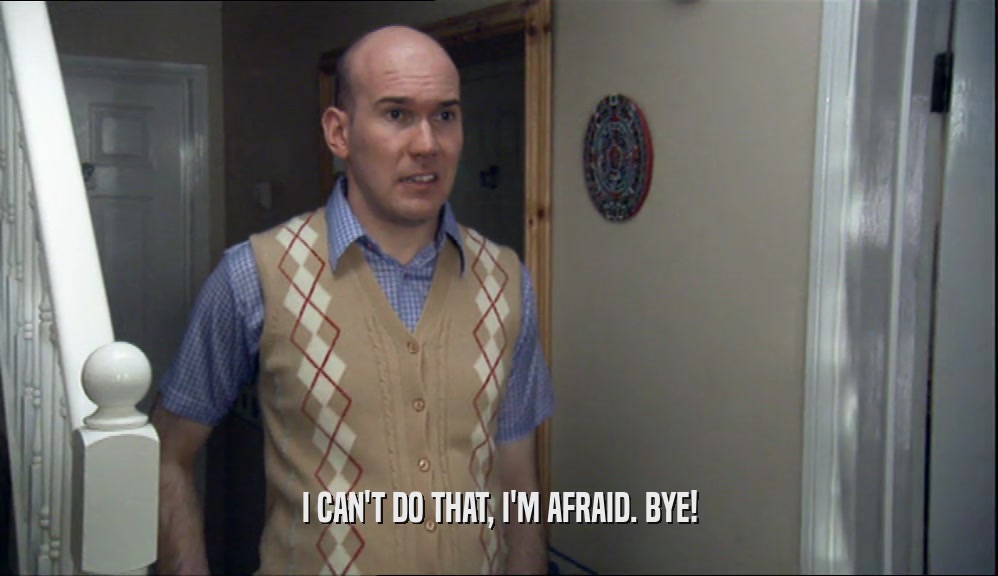 I CAN'T DO THAT, I'M AFRAID. BYE!  