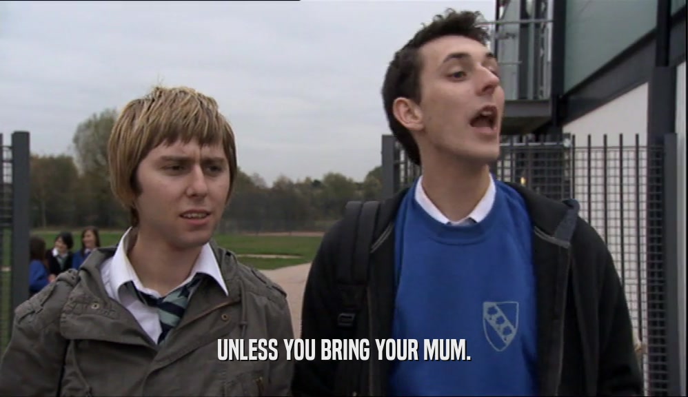 UNLESS YOU BRING YOUR MUM.  