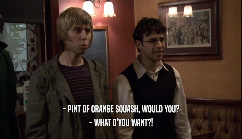 - PINT OF ORANGE SQUASH, WOULD YOU? - WHAT D'YOU WANT?! 