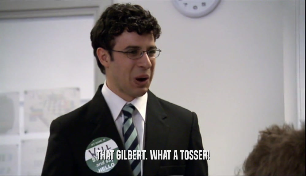 THAT GILBERT. WHAT A TOSSER!
  