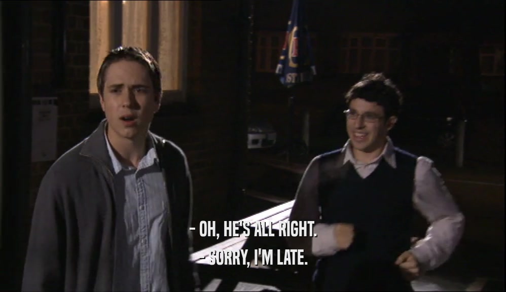 - OH, HE'S ALL RIGHT. - SORRY, I'M LATE. 