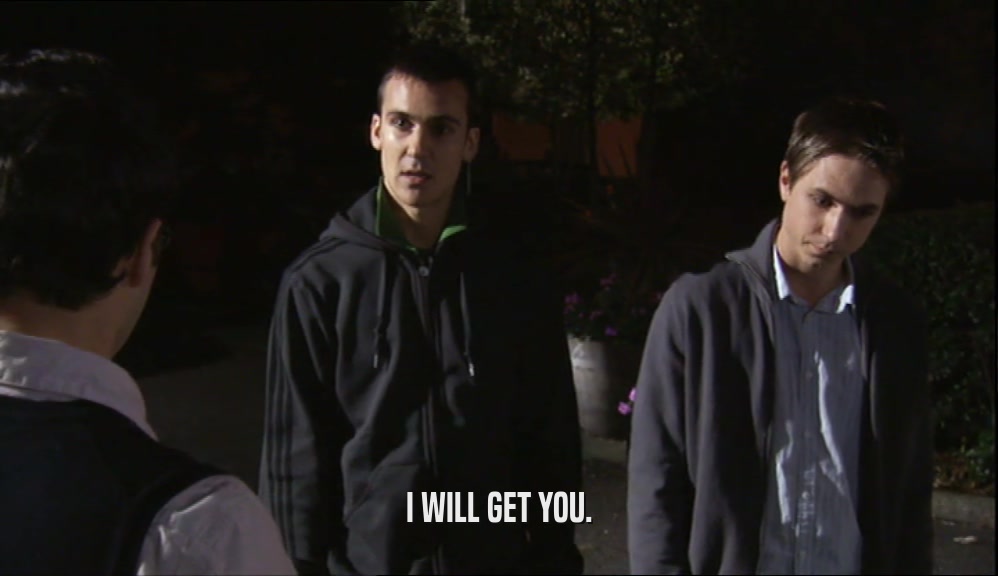 I WILL GET YOU.  