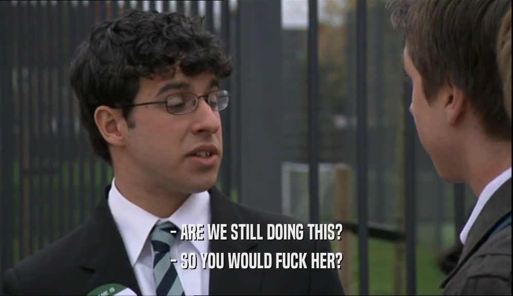 - ARE WE STILL DOING THIS? - SO YOU WOULD FUCK HER? 