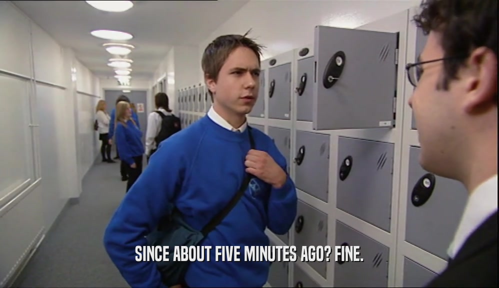 SINCE ABOUT FIVE MINUTES AGO? FINE.  
