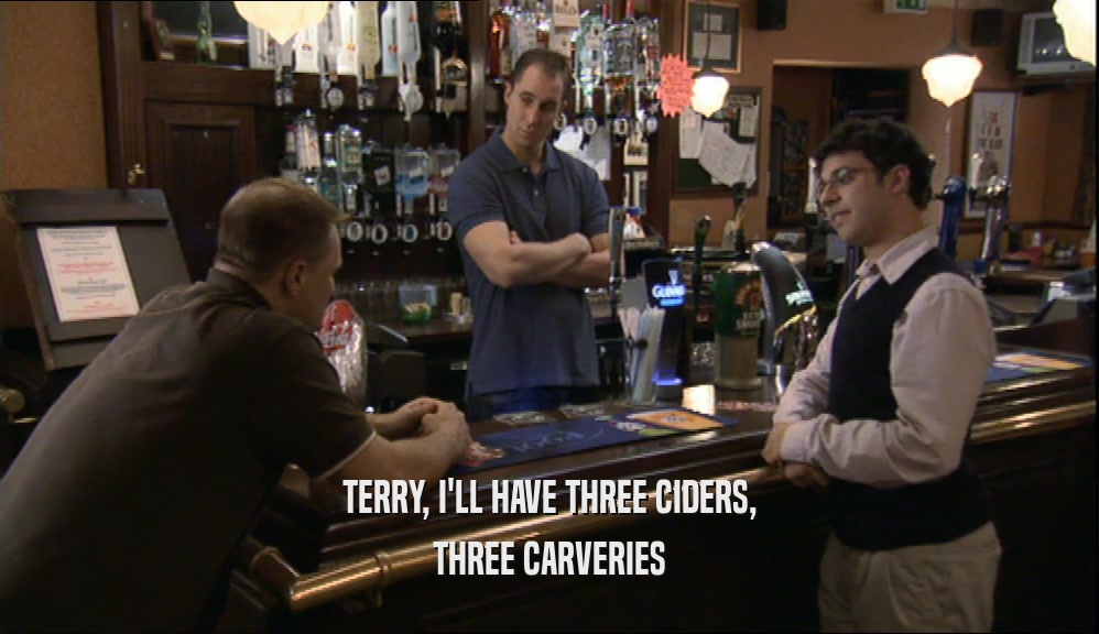 TERRY, I'LL HAVE THREE CIDERS, THREE CARVERIES 