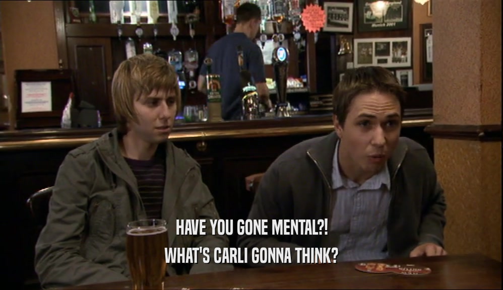 HAVE YOU GONE MENTAL?! WHAT'S CARLI GONNA THINK? 