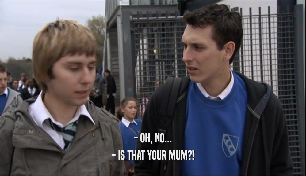 - OH, NO...
 - IS THAT YOUR MUM?!
 