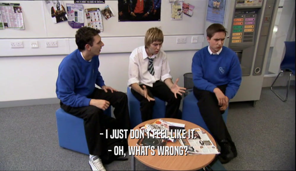 - I JUST DON'T FEEL LIKE IT. - OH, WHAT'S WRONG? 