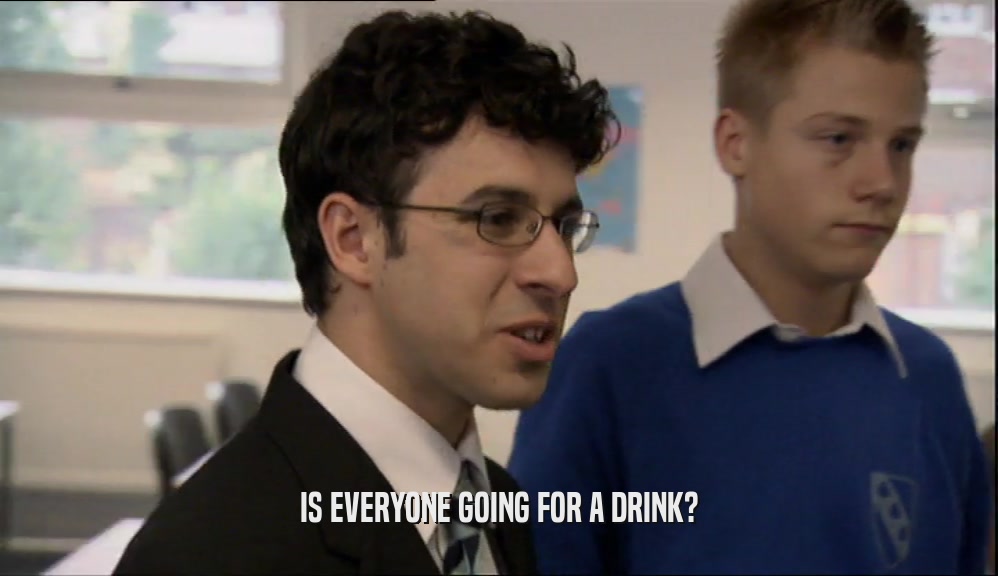 IS EVERYONE GOING FOR A DRINK?  