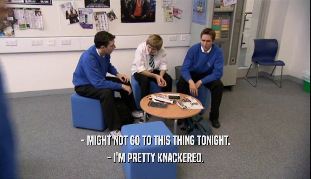 - MIGHT NOT GO TO THIS THING TONIGHT. - I'M PRETTY KNACKERED. 