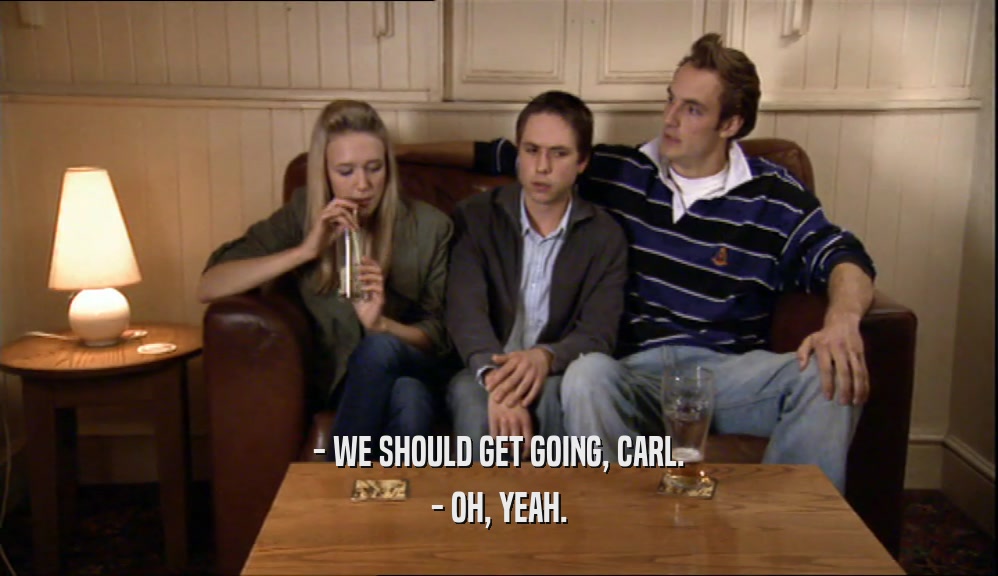 - WE SHOULD GET GOING, CARL. - OH, YEAH. 