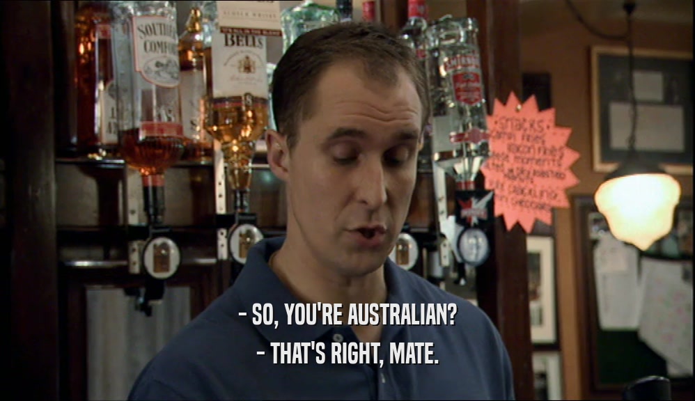 - SO, YOU'RE AUSTRALIAN?
 - THAT'S RIGHT, MATE.
 