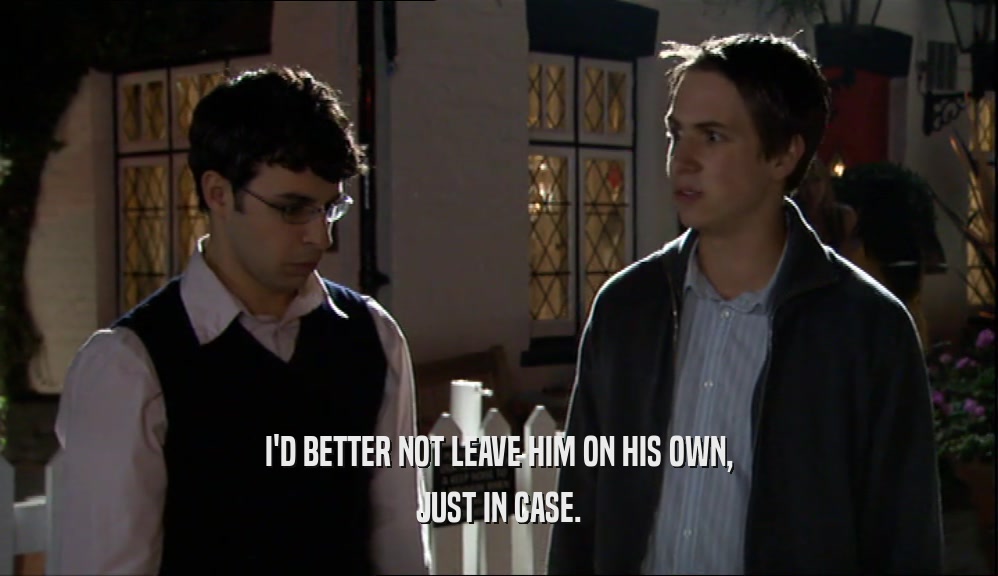 I'D BETTER NOT LEAVE HIM ON HIS OWN, JUST IN CASE. 