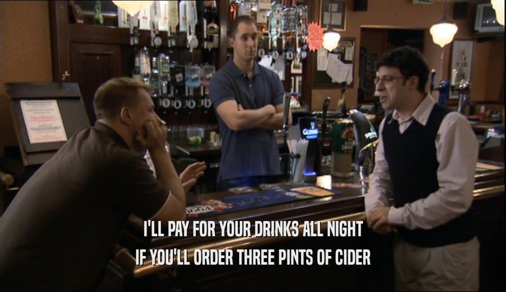 I'LL PAY FOR YOUR DRINKS ALL NIGHT IF YOU'LL ORDER THREE PINTS OF CIDER 