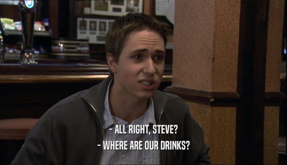 - ALL RIGHT, STEVE? - WHERE ARE OUR DRINKS? 