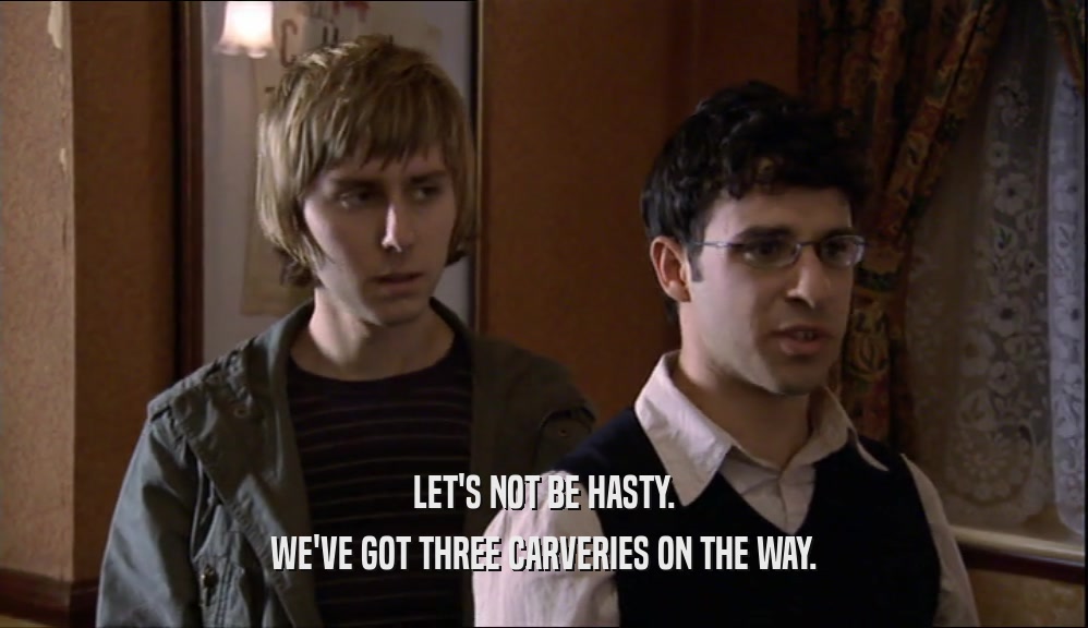 LET'S NOT BE HASTY. WE'VE GOT THREE CARVERIES ON THE WAY. 