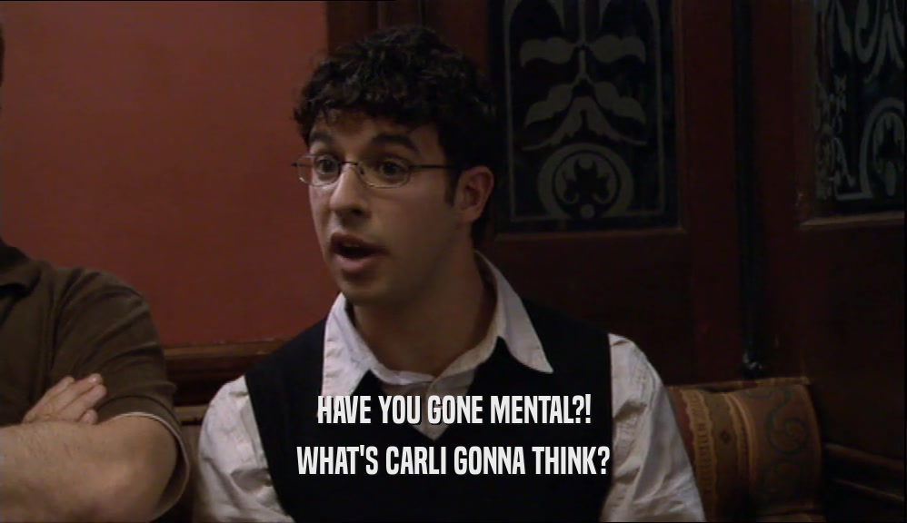 HAVE YOU GONE MENTAL?! WHAT'S CARLI GONNA THINK? 