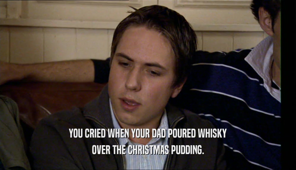 YOU CRIED WHEN YOUR DAD POURED WHISKY OVER THE CHRISTMAS PUDDING. 