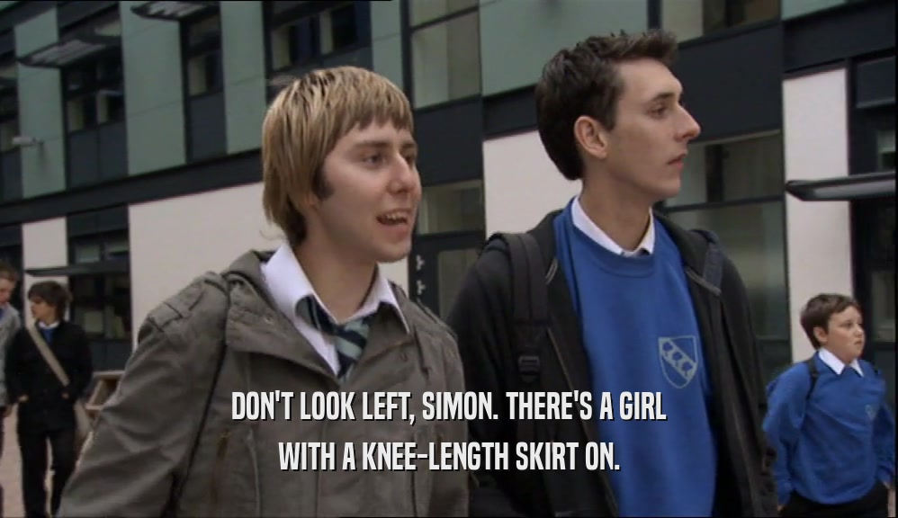DON'T LOOK LEFT, SIMON. THERE'S A GIRL
 WITH A KNEE-LENGTH SKIRT ON.
 