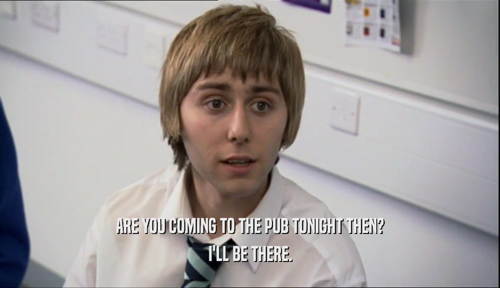 ARE YOU COMING TO THE PUB TONIGHT THEN? I'LL BE THERE. 
