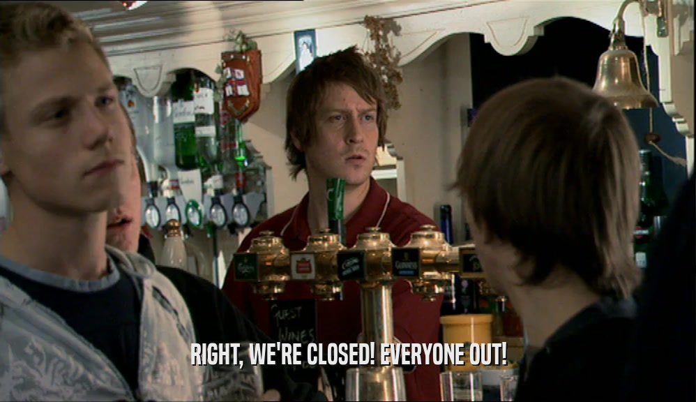 RIGHT, WE'RE CLOSED! EVERYONE OUT!  