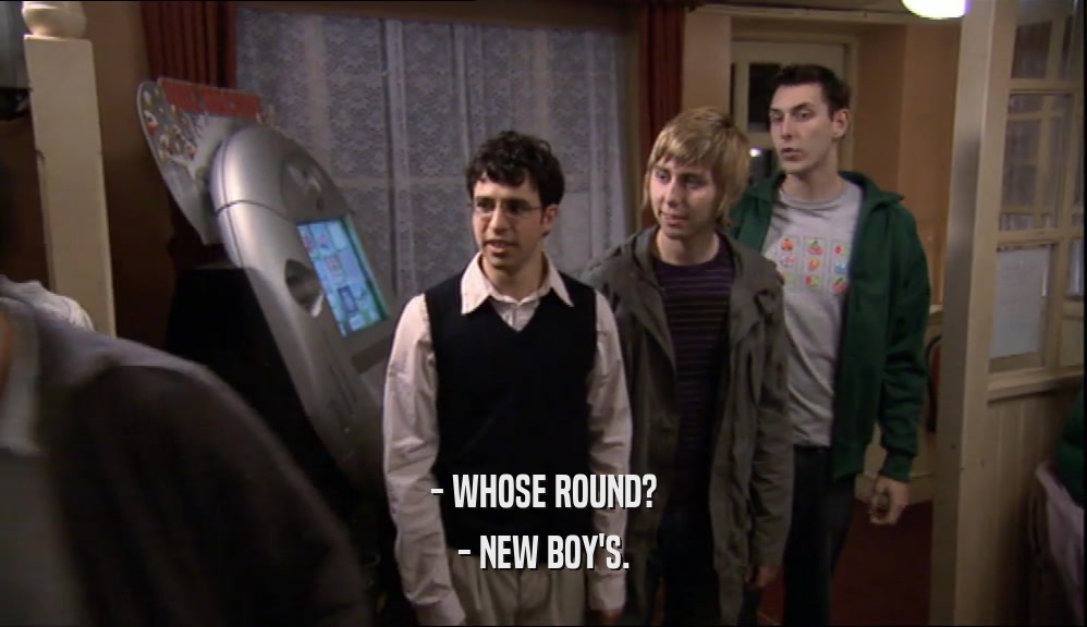 - WHOSE ROUND? - NEW BOY'S. 