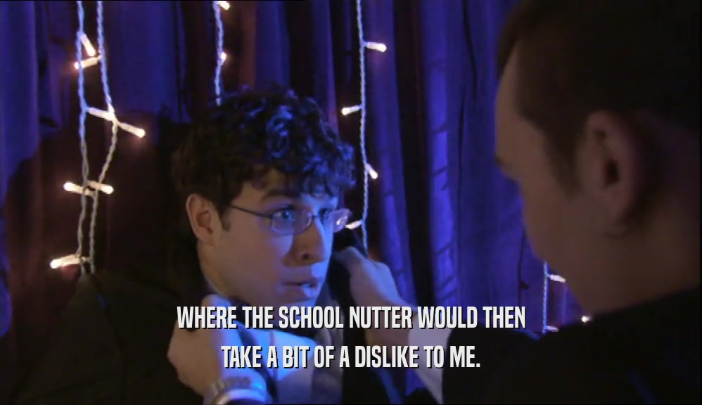 WHERE THE SCHOOL NUTTER WOULD THEN TAKE A BIT OF A DISLIKE TO ME. 