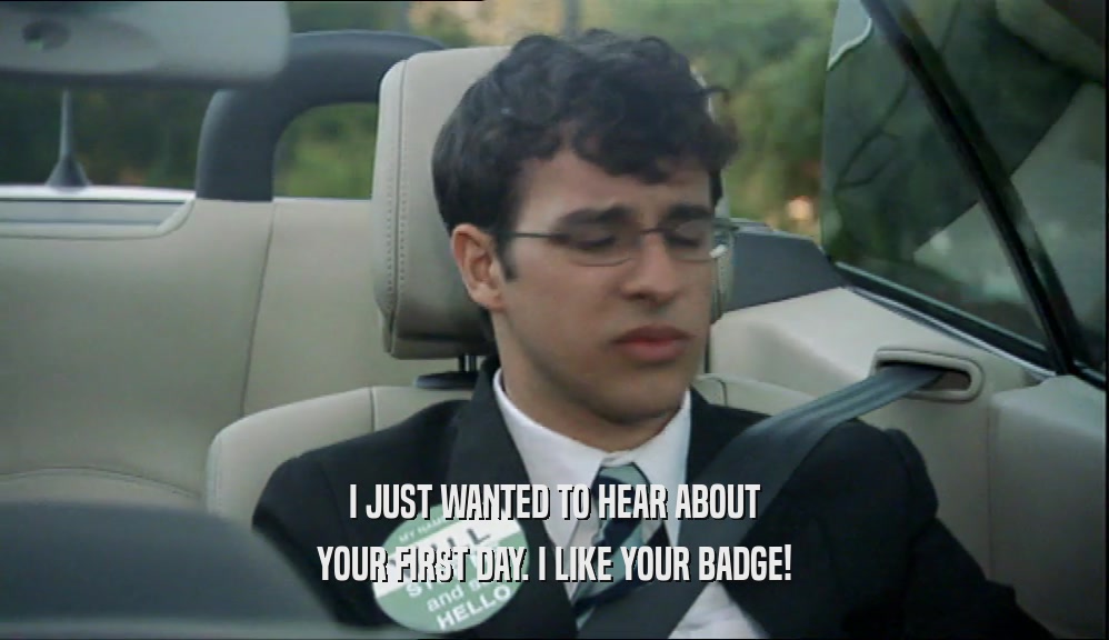I JUST WANTED TO HEAR ABOUT YOUR FIRST DAY. I LIKE YOUR BADGE! 