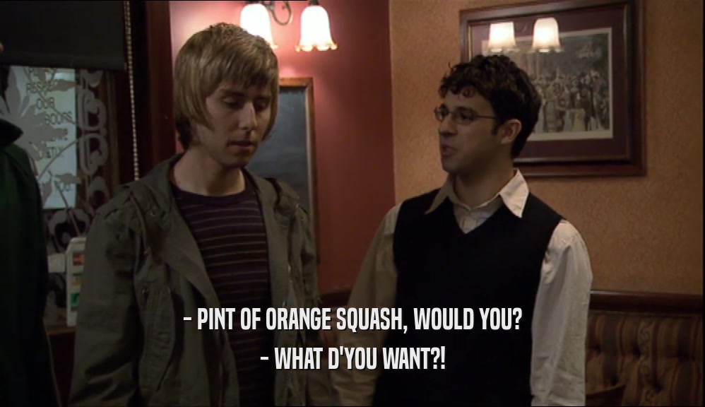 - PINT OF ORANGE SQUASH, WOULD YOU? - WHAT D'YOU WANT?! 