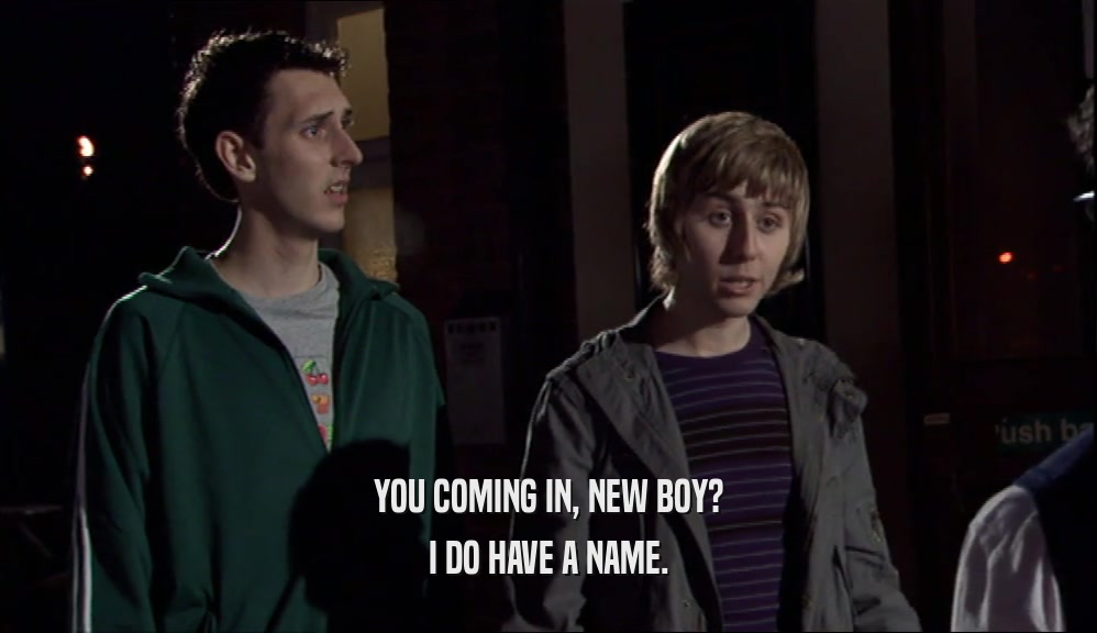 YOU COMING IN, NEW BOY? I DO HAVE A NAME. 