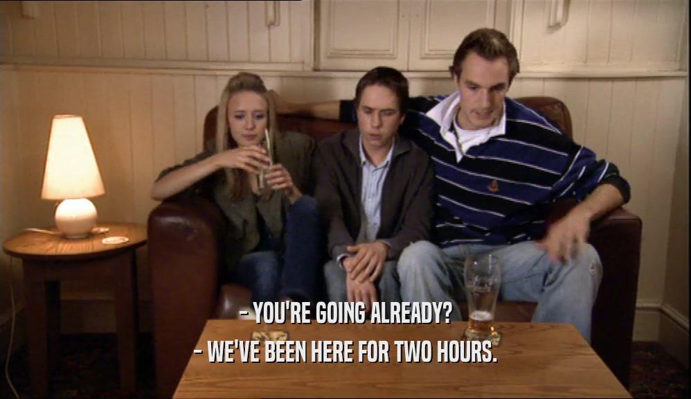 - YOU'RE GOING ALREADY? - WE'VE BEEN HERE FOR TWO HOURS. 