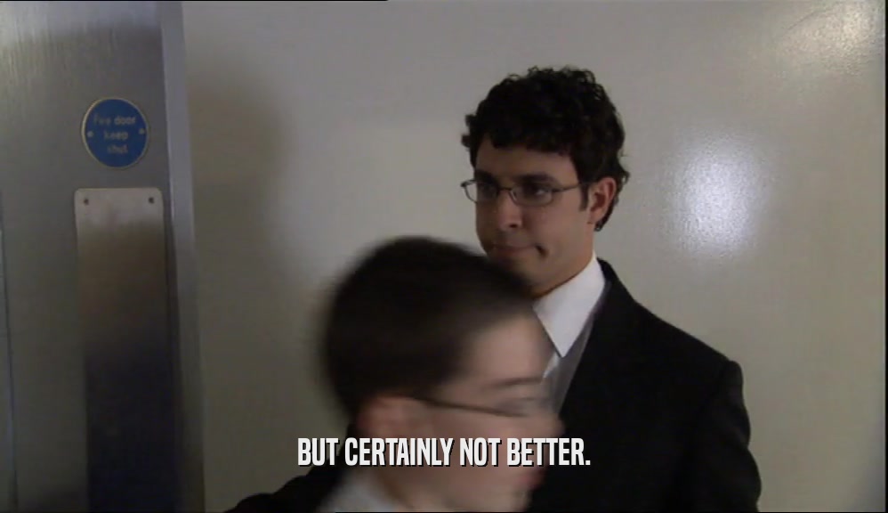 BUT CERTAINLY NOT BETTER.  