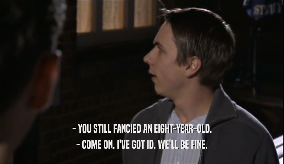 - YOU STILL FANCIED AN EIGHT-YEAR-OLD. - COME ON. I'VE GOT ID. WE'LL BE FINE. 