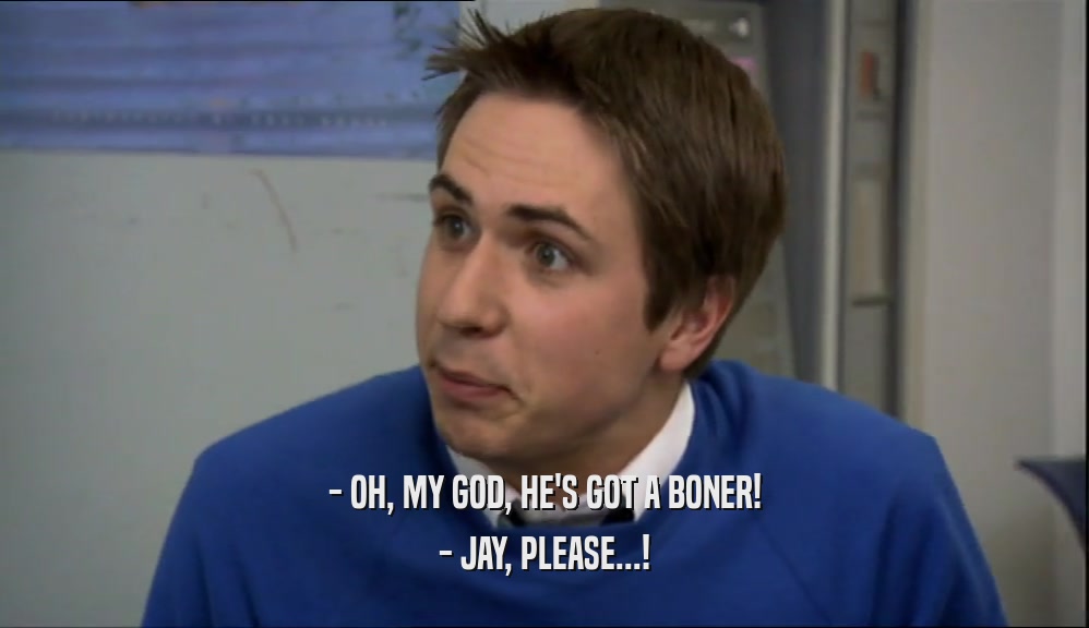 - OH, MY GOD, HE'S GOT A BONER! - JAY, PLEASE...! 