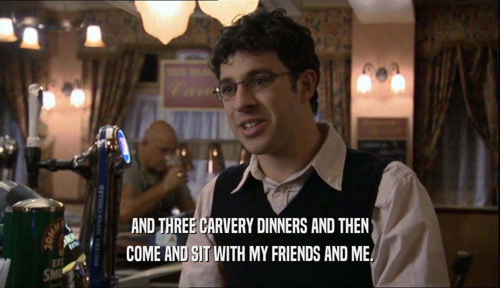 AND THREE CARVERY DINNERS AND THEN COME AND SIT WITH MY FRIENDS AND ME. 