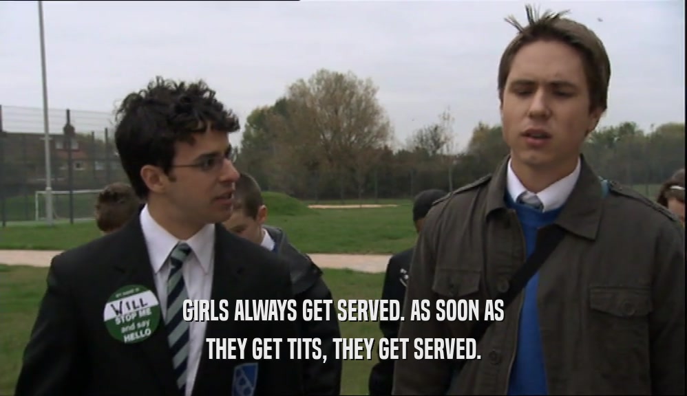 GIRLS ALWAYS GET SERVED. AS SOON AS THEY GET TITS, THEY GET SERVED. 