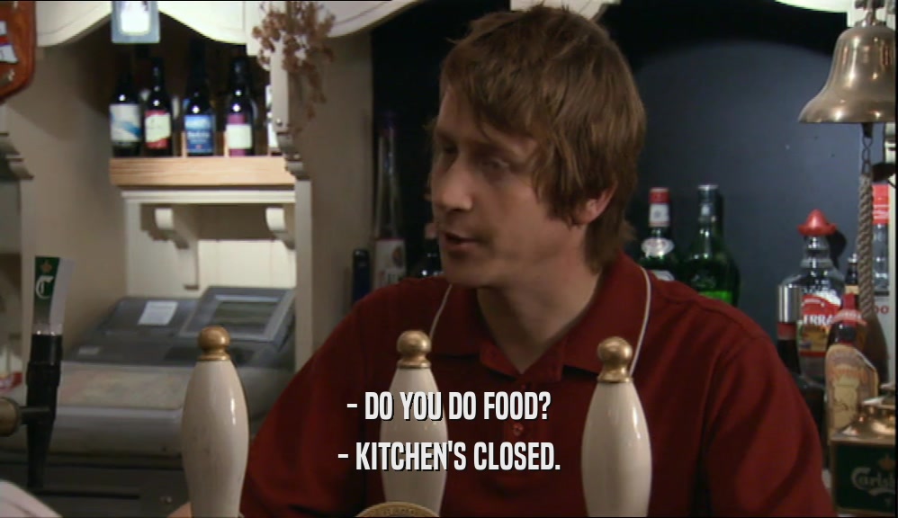 - DO YOU DO FOOD?
 - KITCHEN'S CLOSED.
 